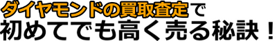 ダイヤモンド買取査定で「初めて売る人でも高く売れる」秘訣！